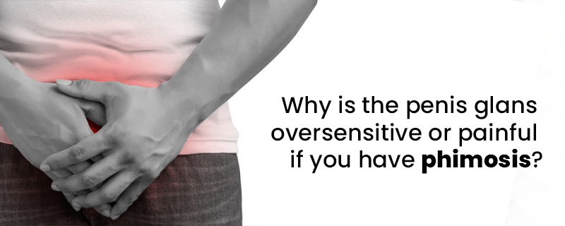 why is the penis glans oversensitive or painful if you have phimosis